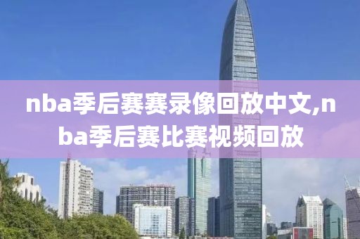 nba季后赛赛录像回放中文,nba季后赛比赛视频回放