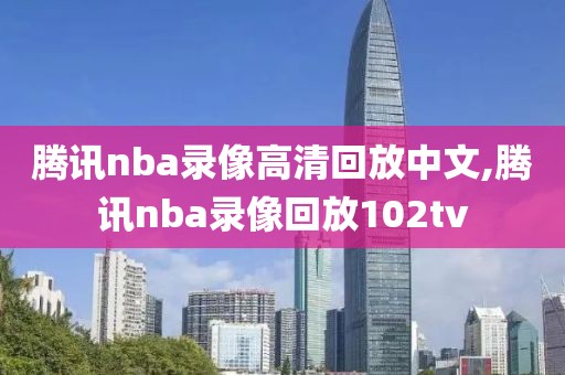 腾讯nba录像高清回放中文,腾讯nba录像回放102tv