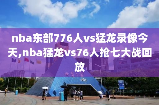 nba东部776人vs猛龙录像今天,nba猛龙vs76人抢七大战回放