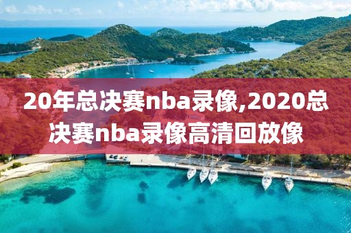 20年总决赛nba录像,2020总决赛nba录像高清回放像