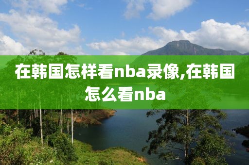 在韩国怎样看nba录像,在韩国怎么看nba