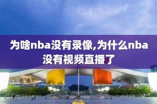 为啥nba没有录像,为什么nba没有视频直播了