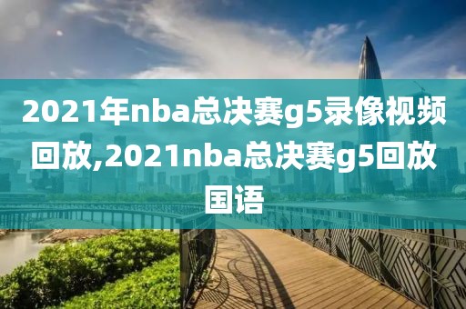 2021年nba总决赛g5录像视频回放,2021nba总决赛g5回放国语
