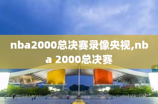 nba2000总决赛录像央视,nba 2000总决赛 nba2000总决赛录像央视,nba 2000总决赛