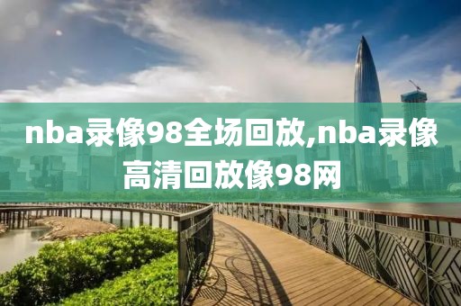 nba录像98全场回放,nba录像高清回放像98网