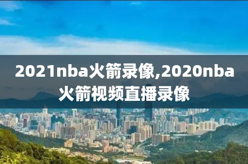 2021nba火箭录像,2020nba火箭视频直播录像