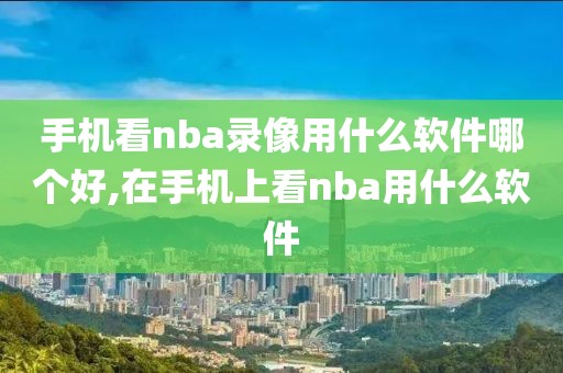 手机看nba录像用什么软件哪个好,在手机上看nba用什么软件 手机看nba录像用什么软件哪个好,在手机上看nba用什么软件