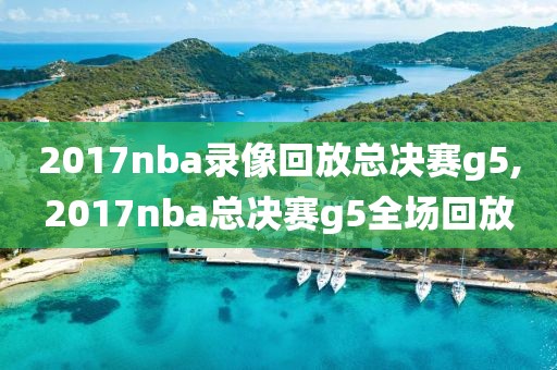 2017nba录像回放总决赛g5,2017nba总决赛g5全场回放