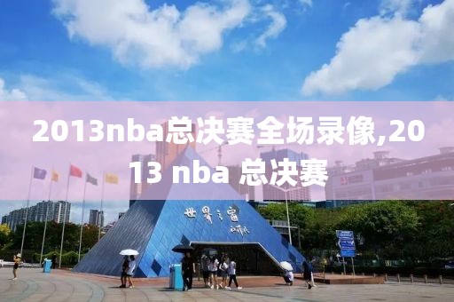 2013nba总决赛全场录像,2013 nba 总决赛