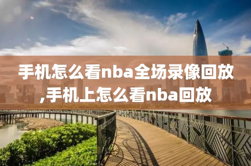 手机怎么看nba全场录像回放,手机上怎么看nba回放