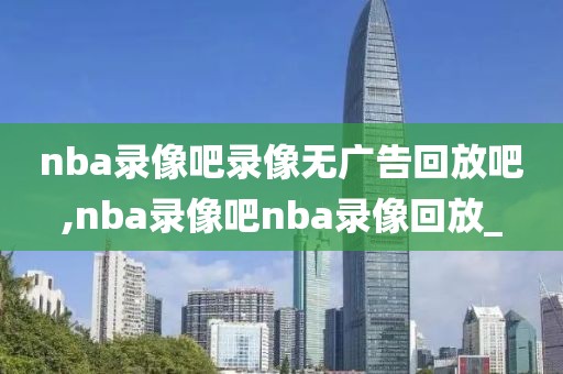 nba录像吧录像无广告回放吧,nba录像吧nba录像回放_