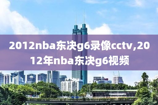2012nba东决g6录像cctv,2012年nba东决g6视频