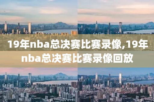 19年nba总决赛比赛录像,19年nba总决赛比赛录像回放