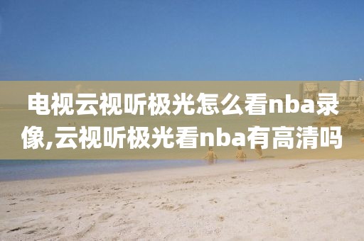 电视云视听极光怎么看nba录像,云视听极光看nba有高清吗