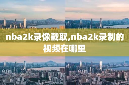 nba2k录像截取,nba2k录制的视频在哪里