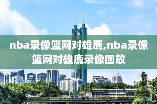 nba录像篮网对雄鹿,nba录像篮网对雄鹿录像回放
