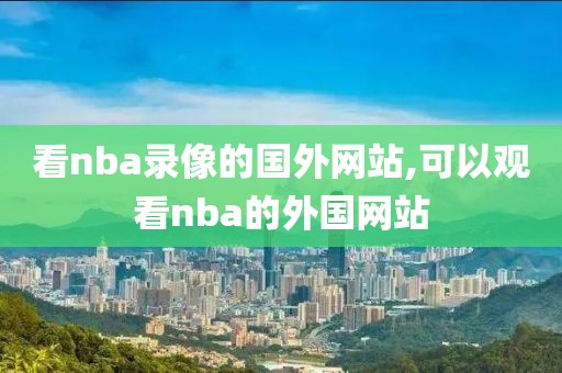 看nba录像的国外网站,可以观看nba的外国网站