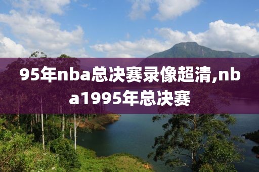 95年nba总决赛录像超清,nba1995年总决赛