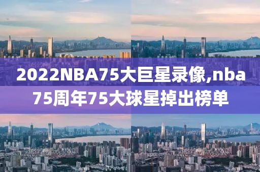 2022NBA75大巨星录像,nba75周年75大球星掉出榜单