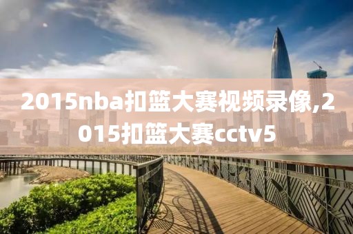 2015nba扣篮大赛视频录像,2015扣篮大赛cctv5 2015nba扣篮大赛视频录像,2015扣篮大赛cctv5