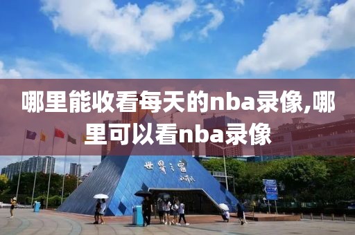 哪里能收看每天的nba录像,哪里可以看nba录像 哪里能收看每天的nba录像,哪里可以看nba录像