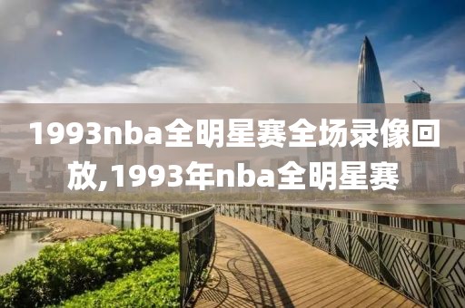 1993nba全明星赛全场录像回放,1993年nba全明星赛