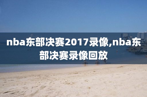 nba东部决赛2017录像,nba东部决赛录像回放 nba东部决赛2017录像,nba东部决赛录像回放