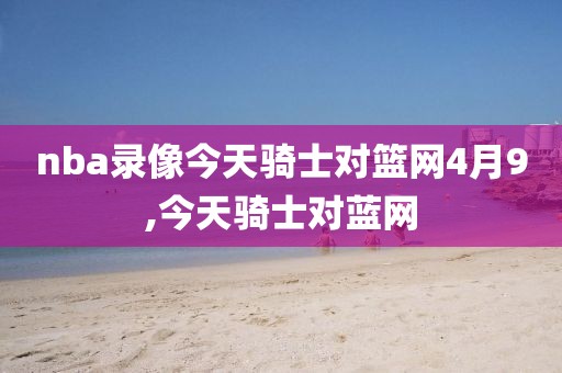nba录像今天骑士对篮网4月9,今天骑士对蓝网