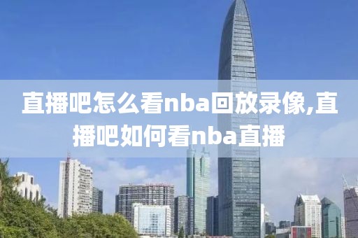 直播吧怎么看nba回放录像,直播吧如何看nba直播