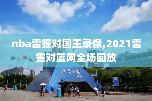 nba雷霆对国王录像,2021雷霆对篮网全场回放