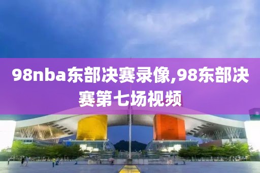 98nba东部决赛录像,98东部决赛第七场视频