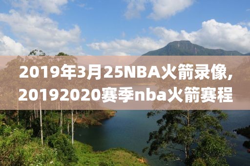 2019年3月25NBA火箭录像,20192020赛季nba火箭赛程