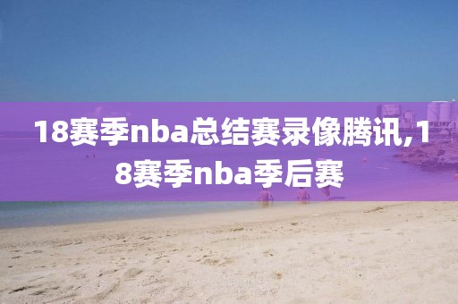 18赛季nba总结赛录像腾讯,18赛季nba季后赛