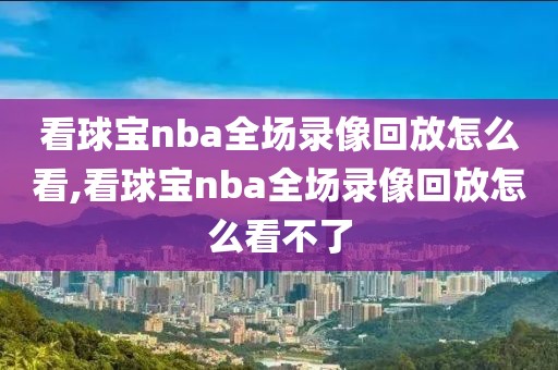 看球宝nba全场录像回放怎么看,看球宝nba全场录像回放怎么看不了