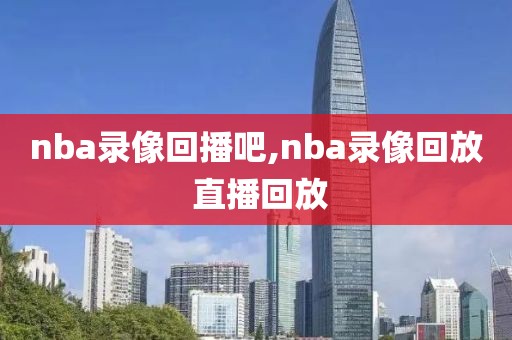 nba录像回播吧,nba录像回放 直播回放 nba录像回播吧,nba录像回放 直播回放