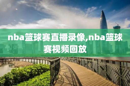 nba篮球赛直播录像,nba篮球赛视频回放