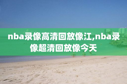 nba录像高清回放像江,nba录像超清回放像今天
