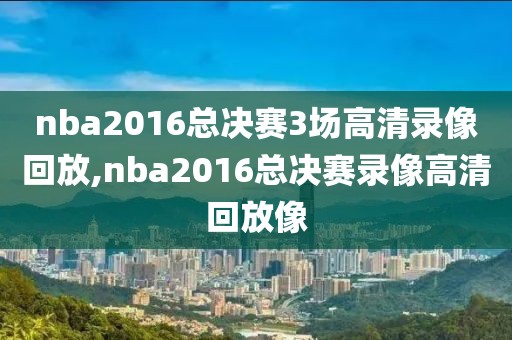nba2016总决赛3场高清录像回放,nba2016总决赛录像高清回放像