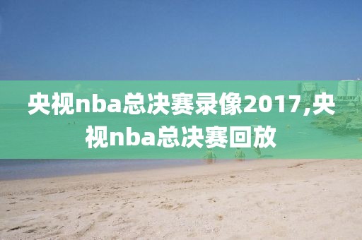 央视nba总决赛录像2017,央视nba总决赛回放