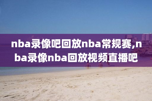 nba录像吧回放nba常规赛,nba录像nba回放视频直播吧