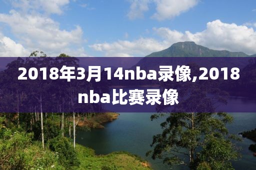2018年3月14nba录像,2018nba比赛录像