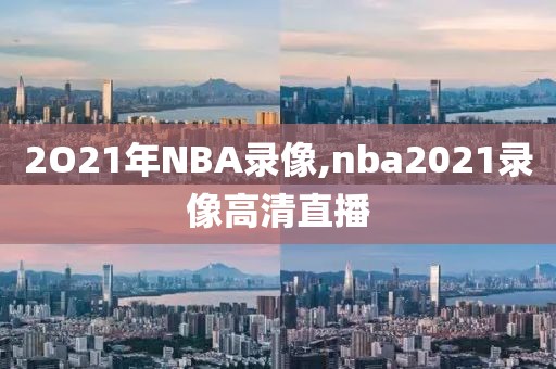 2O21年NBA录像,nba2021录像高清直播