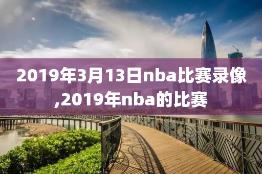 2019年3月13日nba比赛录像,2019年nba的比赛