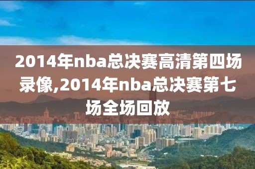 2014年nba总决赛高清第四场录像,2014年nba总决赛第七场全场回放