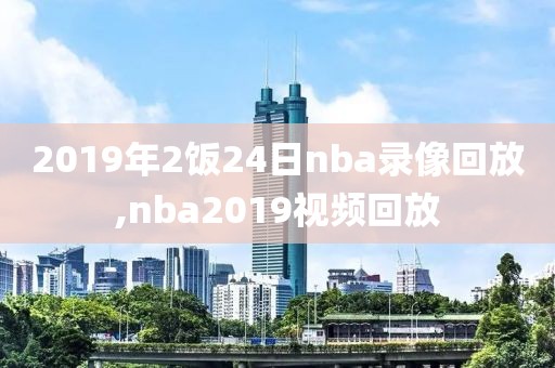 2019年2饭24日nba录像回放,nba2019视频回放