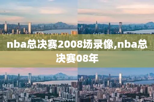 nba总决赛2008场录像,nba总决赛08年
