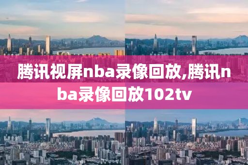 腾讯视屏nba录像回放,腾讯nba录像回放102tv