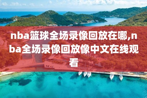 nba篮球全场录像回放在哪,nba全场录像回放像中文在线观看
