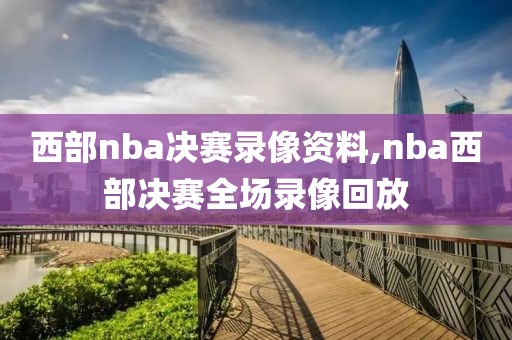 西部nba决赛录像资料,nba西部决赛全场录像回放