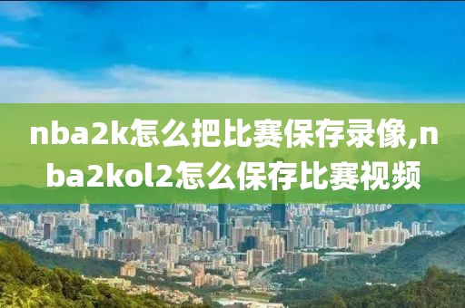 nba2k怎么把比赛保存录像,nba2kol2怎么保存比赛视频